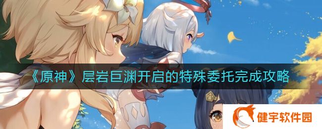原神层岩巨渊这么开启  层岩巨渊开启的特殊委托完成攻略
